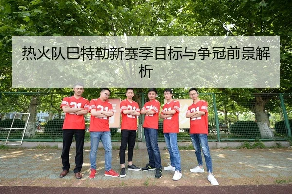 热火队巴特勒新赛季目标与争冠前景解析